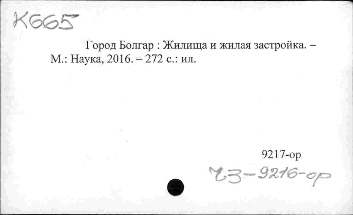 ﻿Город Болгар : Жилища и жилая застройка. -М.: Наука, 2016. - 272 с.: ил.
9217-ор